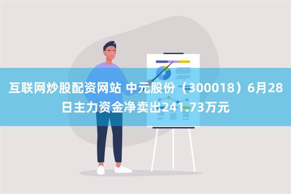 互联网炒股配资网站 中元股份（300018）6月28日主力资