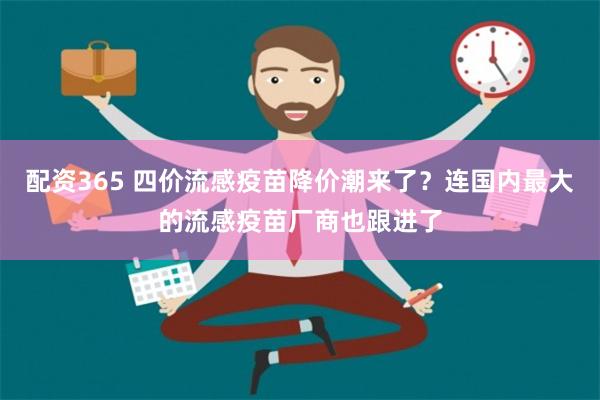 配资365 四价流感疫苗降价潮来了？连国内最大的流感疫苗