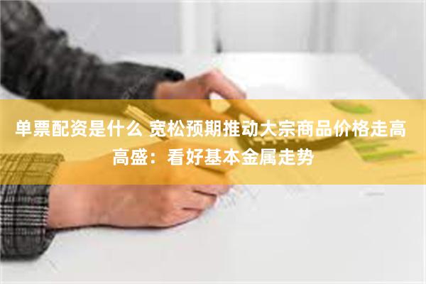 单票配资是什么 宽松预期推动大宗商品价格走高 高盛：看好