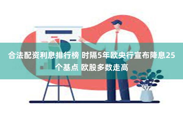 合法配资利息排行榜 时隔5年欧央行宣布降息25个基点 欧股多数走高