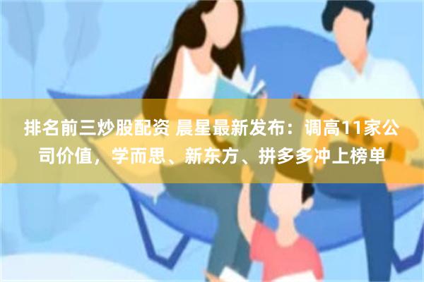 排名前三炒股配资 晨星最新发布：调高11家公司价值，学而