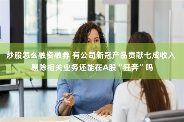 炒股怎么融资融券 有公司新冠产品贡献七成收入 剔除相关业务还能在A股“狂奔”吗