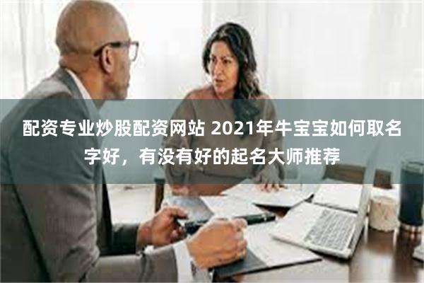 配资专业炒股配资网站 2021年牛宝宝如何取名字好，有没有好的起名大师推荐