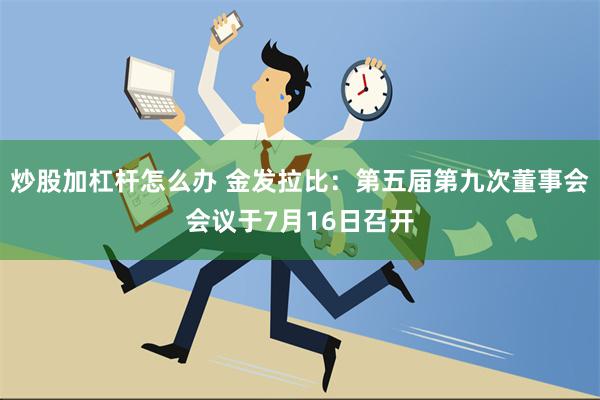 炒股加杠杆怎么办 金发拉比：第五届第九次董事会会议于7月16日召开