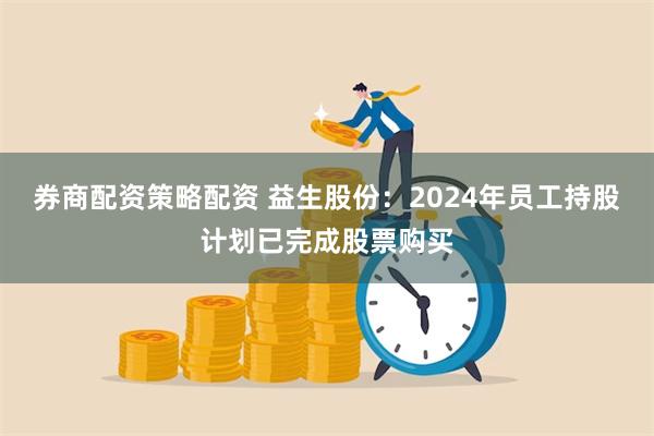 券商配资策略配资 益生股份：2024年员工持股计划已完成