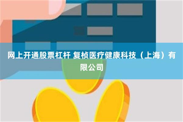 网上开通股票杠杆 复桢医疗健康科技（上海）有限公司