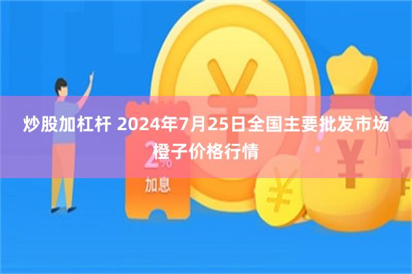 炒股加杠杆 2024年7月25日全国主要批发市场橙子价格