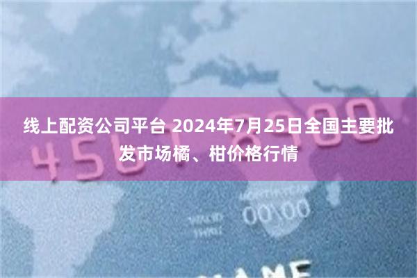 线上配资公司平台 2024年7月25日全国主要批发市场橘、柑价格行情