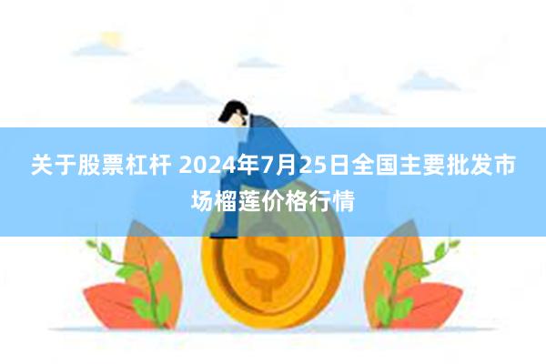 关于股票杠杆 2024年7月25日全国主要批发市场榴莲价