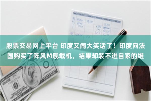 股票交易网上平台 印度又闹大笑话了！印度向法国购买了阵风M舰载机，结果却装不进自家的维