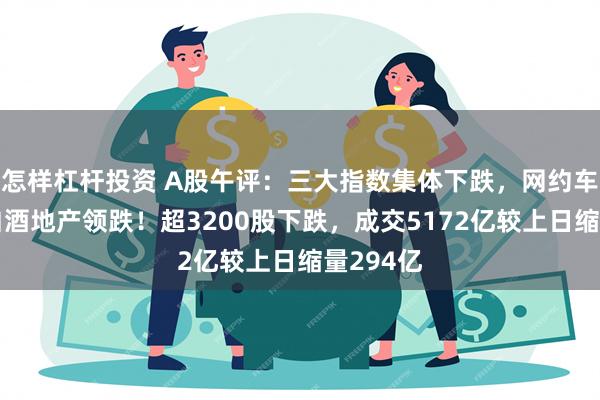 怎样杠杆投资 A股午评：三大指数集体下跌，网约车活跃，白酒地产领跌！超3200股下跌，成交5172亿较上日缩量294亿