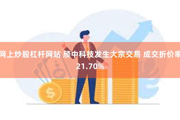 网上炒股杠杆网站 颀中科技发生大宗交易 成交折价率21.70