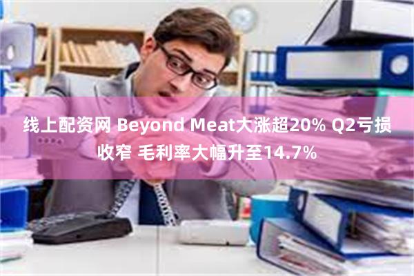 线上配资网 Beyond Meat大涨超20% Q2亏损收窄 毛利率大幅升至14.7%