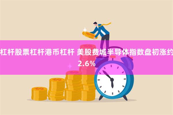 杠杆股票杠杆港币杠杆 美股费城半导体指数盘初涨约2.6%