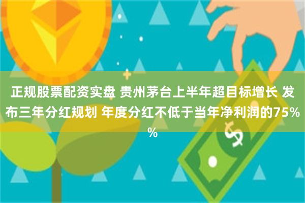 正规股票配资实盘 贵州茅台上半年超目标增长 发布三年分红规划 年度分红不低于当年净利润的75%