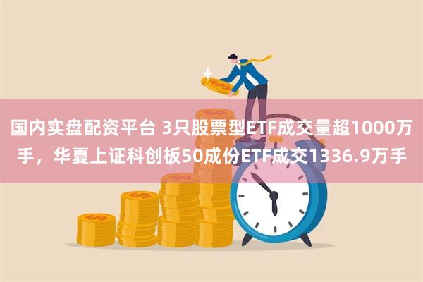 国内实盘配资平台 3只股票型ETF成交量超1000万手，华夏上证科创板50成份ETF成交1336.9万手