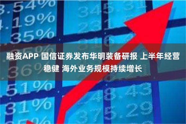 融资APP 国信证券发布华明装备研报 上半年经营稳健 海外业