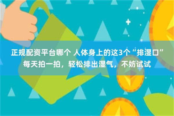 正规配资平台哪个 人体身上的这3个“排湿口”每天拍一拍，轻松排出湿气，不妨试试