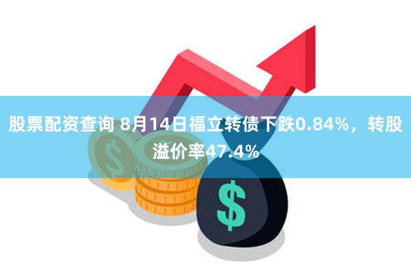 股票配资查询 8月14日福立转债下跌0.84%，转股溢价率47.4%