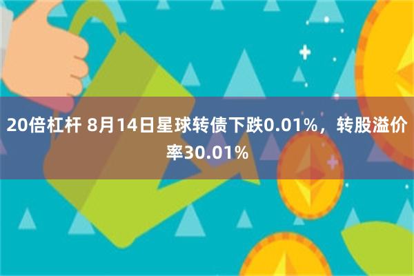 20倍杠杆 8月14日星球转债下跌0.01%，转股溢价率30