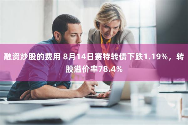 融资炒股的费用 8月14日赛特转债下跌1.19%，转股溢