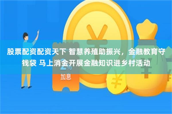 股票配资配资天下 智慧养殖助振兴，金融教育守钱袋 马上消金开