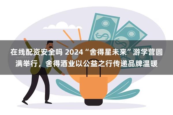 在线配资安全吗 2024“舍得星未来”游学营圆满举行，舍得酒