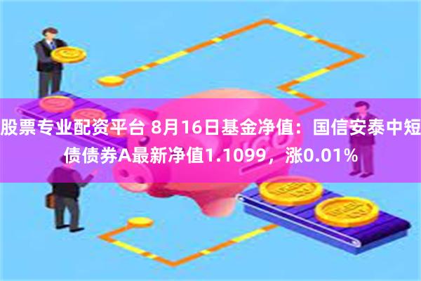 股票专业配资平台 8月16日基金净值：国信安泰中短债债券A最新净值1.1099，涨0.01%