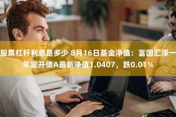 股票杠杆利息是多少 8月16日基金净值：富国汇泽一年定开债A最新净值1.0407，跌0.01%