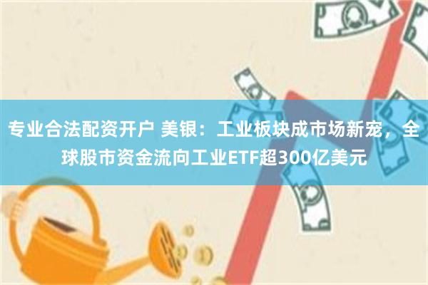 专业合法配资开户 美银：工业板块成市场新宠，全球股市资金流向工业ETF超300亿美元