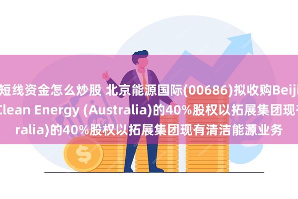 短线资金怎么炒股 北京能源国际(00686)拟收购Beijing Jingneng Clean Energy (Australia)的40%股权以拓展集团现有清洁能源业务