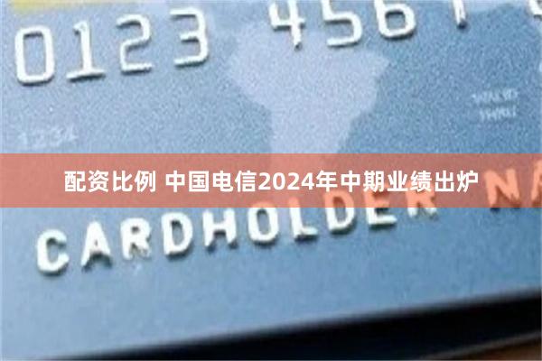 配资比例 中国电信2024年中期业绩出炉