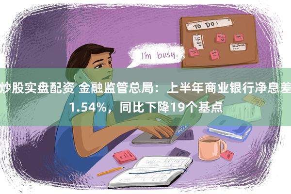 炒股实盘配资 金融监管总局：上半年商业银行净息差1.54%，同比下降19个基点