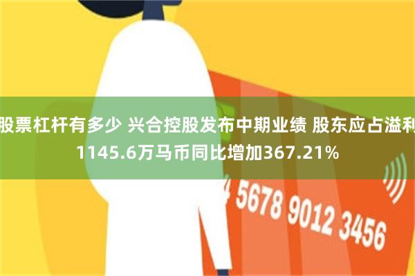 股票杠杆有多少 兴合控股发布中期业绩 股东应占溢利1145.6万马币同比增加367.21%