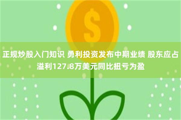 正规炒股入门知识 勇利投资发布中期业绩 股东应占溢利127.8万美元同比扭亏为盈