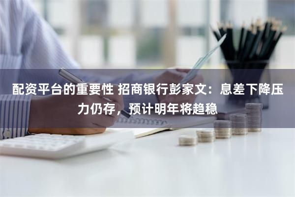 配资平台的重要性 招商银行彭家文：息差下降压力仍存，预计