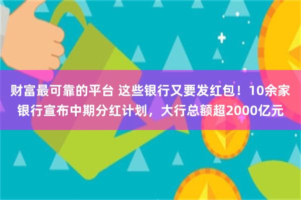 财富最可靠的平台 这些银行又要发红包！10余家银行宣布中期分红计划，大行总额超2000亿元