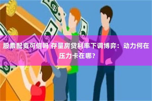 股票配资可信吗 存量房贷利率下调博弈：动力何在 压力卡在哪？