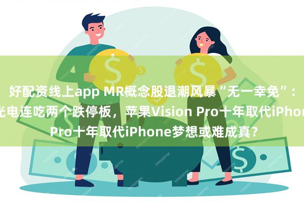 好配资线上app MR概念股退潮风暴“无一幸免”：时空科技和力鼎光电连吃两个跌停板，苹果Vision Pro十年取代iPhone梦想或难成真？