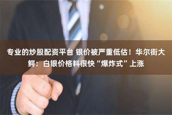 专业的炒股配资平台 银价被严重低估！华尔街大鳄：白银价格料很快“爆炸式”上涨