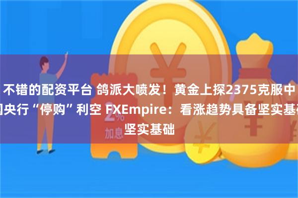 不错的配资平台 鸽派大喷发！黄金上探2375克服中国央行“停购”利空 FXEmpire：看涨趋势具备坚实基础