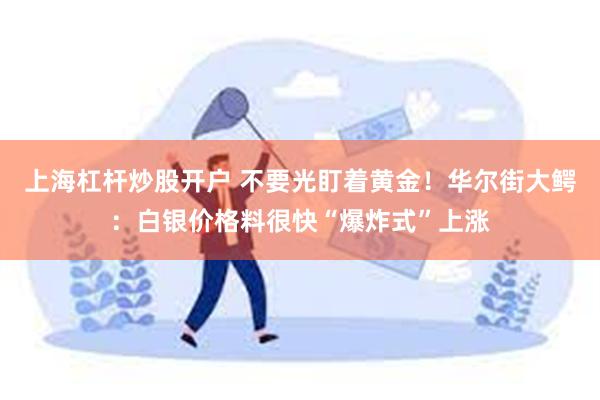 上海杠杆炒股开户 不要光盯着黄金！华尔街大鳄：白银价格料很快“爆炸式”上涨