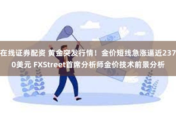 在线证券配资 黄金突发行情！金价短线急涨逼近2370美元