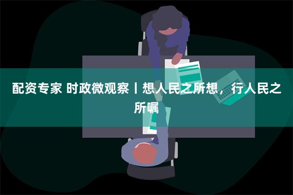 配资专家 时政微观察丨想人民之所想，行人民之所嘱