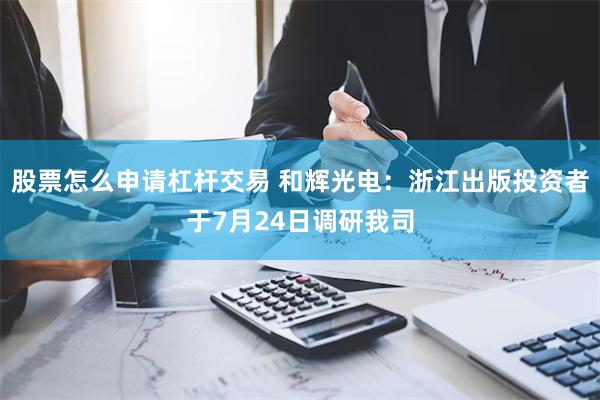 股票怎么申请杠杆交易 和辉光电：浙江出版投资者于7月24日调研我司