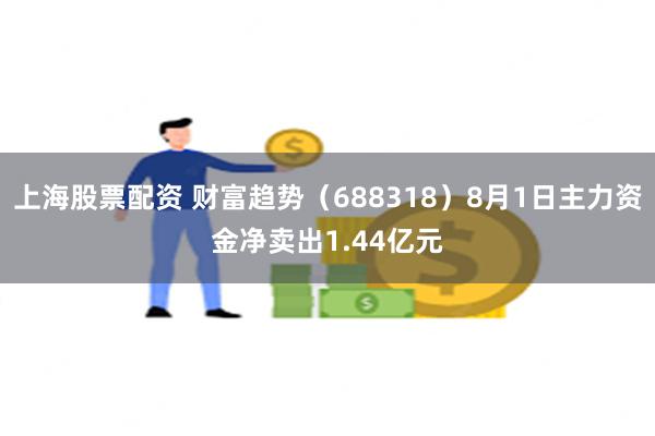 上海股票配资 财富趋势（688318）8月1日主力资金净卖出1.44亿元