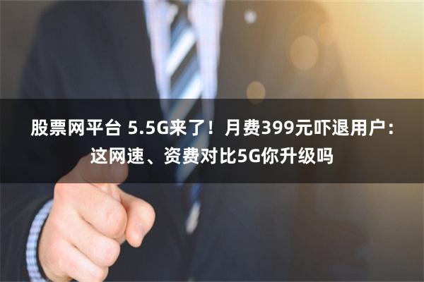 股票网平台 5.5G来了！月费399元吓退用户：这网速、资费