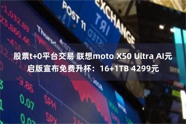 股票t+0平台交易 联想moto X50 Ultra AI元启版宣布免费升杯：16+1TB 4299元