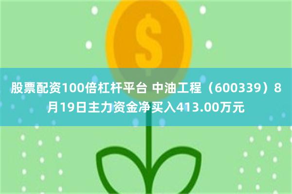 股票配资100倍杠杆平台 中油工程（600339）8月19日主力资金净买入413.00万元