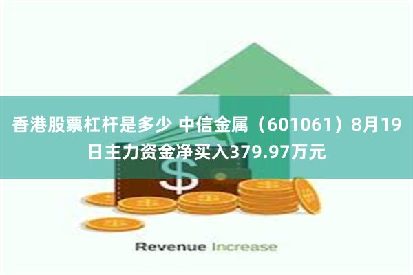 香港股票杠杆是多少 中信金属（601061）8月19日主力资金净买入379.97万元